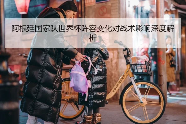 阿根廷国家队世界杯阵容变化对战术影响深度解析